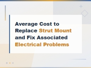 Average Cost to Replace Strut Mount and Fix Associated Electrical Problems