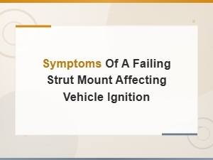 Strut Mount Failure: Ignition Problems & Symptoms